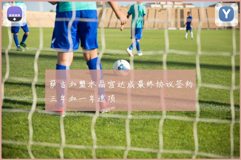 萨吉加盟水晶宫达成最终协议签约三年加一年选项