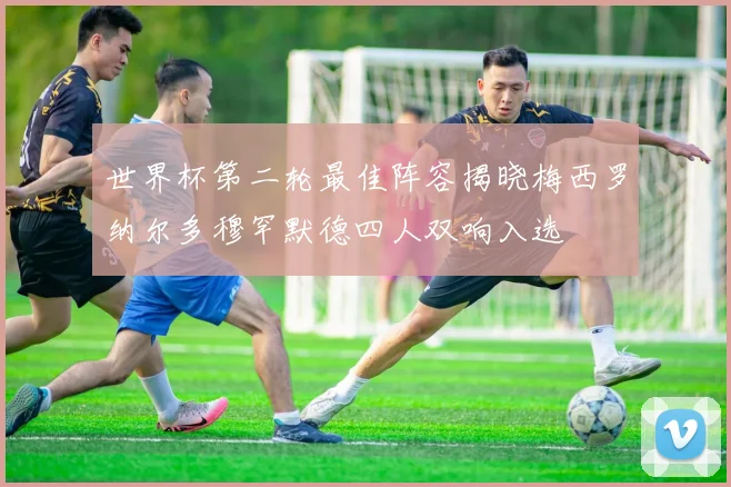 世界杯第二轮最佳阵容揭晓梅西罗纳尔多穆罕默德四人双响入选