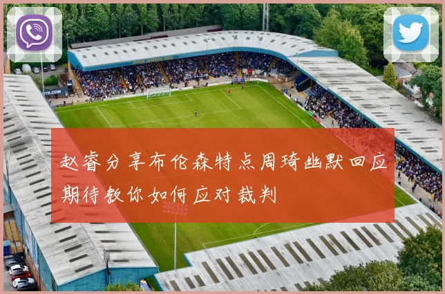 赵睿分享布伦森特点周琦幽默回应期待教你如何应对裁判