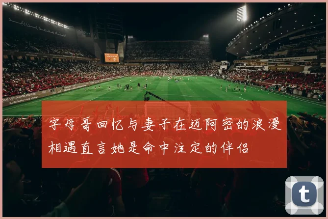 字母哥回忆与妻子在迈阿密的浪漫相遇直言她是命中注定的伴侣