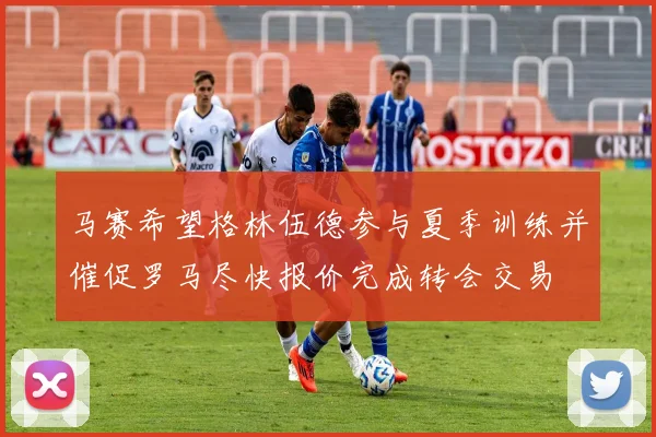 马赛希望格林伍德参与夏季训练并催促罗马尽快报价完成转会交易