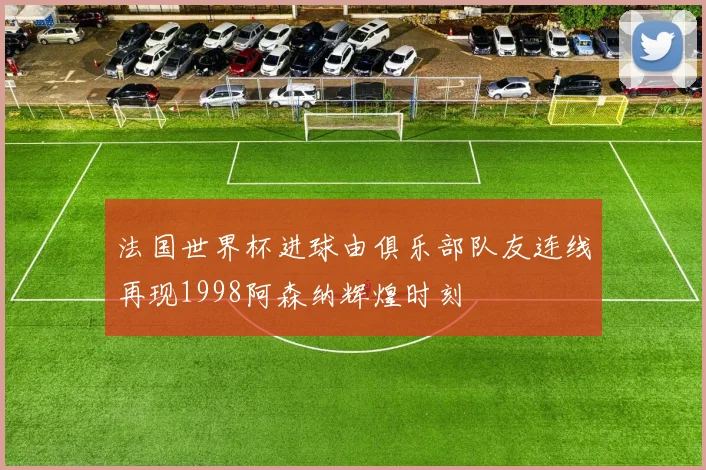 法国世界杯进球由俱乐部队友连线再现1998阿森纳辉煌时刻