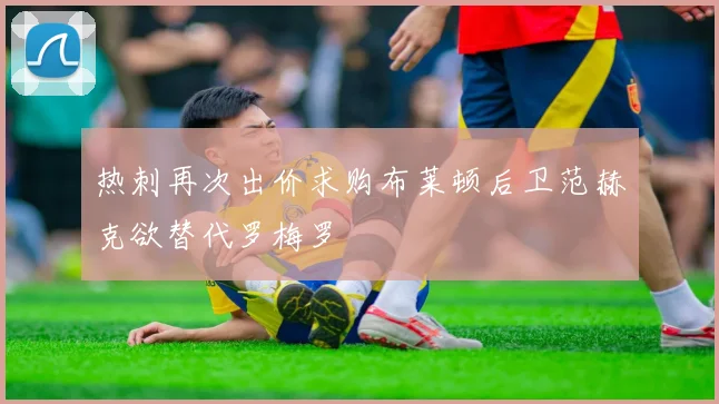 热刺再次出价求购布莱顿后卫范赫克欲替代罗梅罗