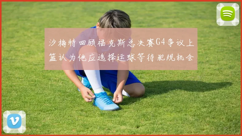 沙梅特回顾福克斯总决赛G4争议上篮认为他应选择运球等待犯规机会