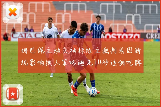 姆巴佩主动交袖标给主裁判或因新规影响换人策略避免10秒违例吃牌