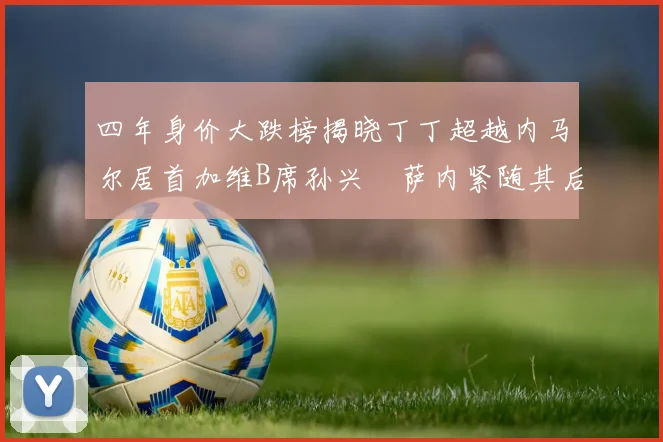 四年身价大跌榜揭晓丁丁超越内马尔居首加维B席孙兴慜萨内紧随其后