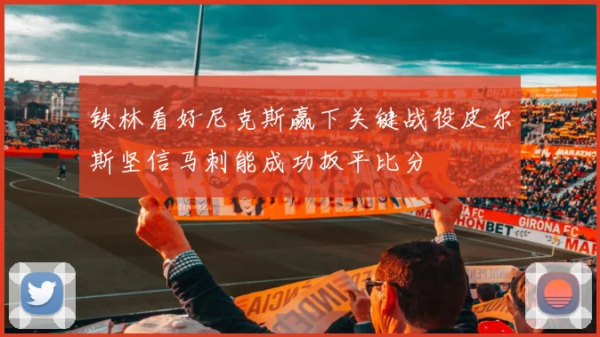 铁林看好尼克斯赢下关键战役皮尔斯坚信马刺能成功扳平比分