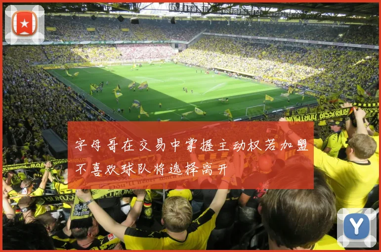 字母哥在交易中掌握主动权若加盟不喜欢球队将选择离开