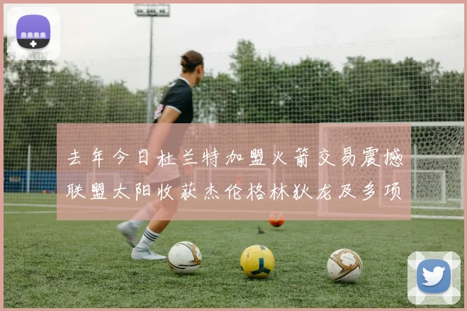 去年今日杜兰特加盟火箭交易震撼联盟太阳收获杰伦格林狄龙及多项选秀权