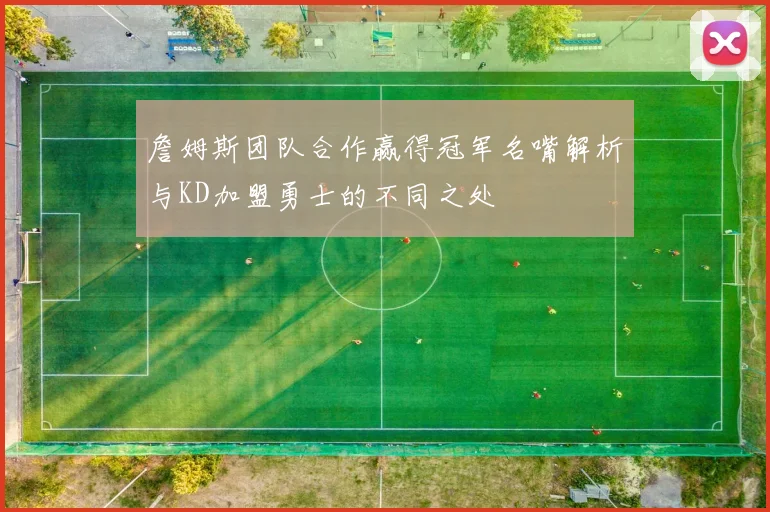 詹姆斯团队合作赢得冠军名嘴解析与KD加盟勇士的不同之处