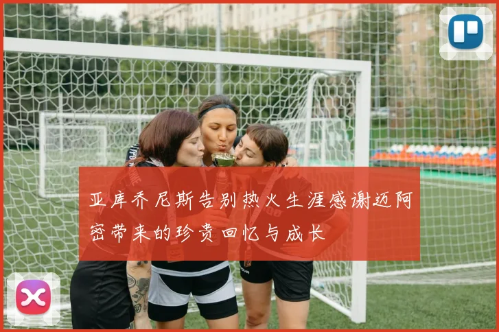 亚库乔尼斯告别热火生涯感谢迈阿密带来的珍贵回忆与成长