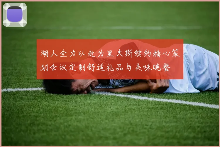 湖人全力以赴为里夫斯续约精心策划会议定制舒适礼品与美味晚餐